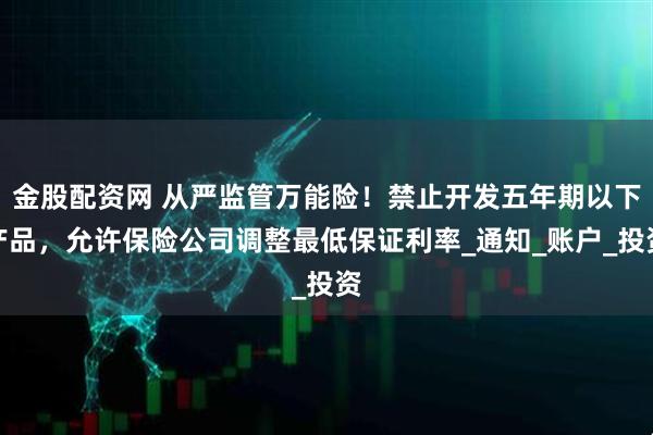 金股配资网 从严监管万能险！禁止开发五年期以下产品，允许保险公司调整最低保证利率_通知_账户_投资
