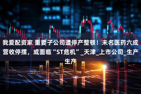 我爱配资家 重要子公司遭停产整顿！未名医药六成营收停摆，或面临“ST危机”_天津_上市公司_生产