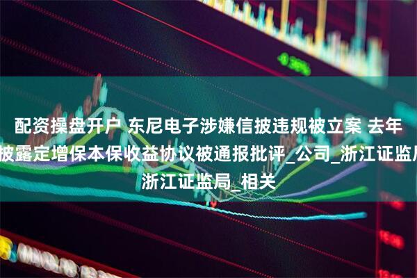 配资操盘开户 东尼电子涉嫌信披违规被立案 去年底因未披露定增保本保收益协议被通报批评_公司_浙江证监局_相关