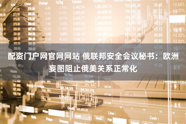 配资门户网官网网站 俄联邦安全会议秘书：欧洲妄图阻止俄美关系正常化