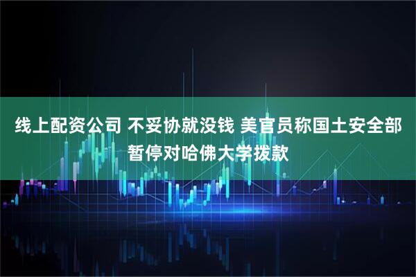 线上配资公司 不妥协就没钱 美官员称国土安全部暂停对哈佛大学拨款