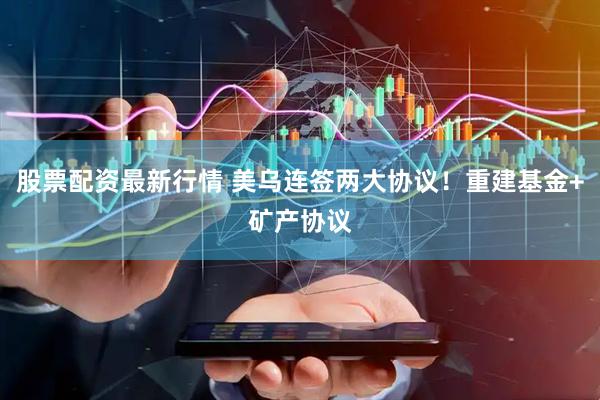 股票配资最新行情 美乌连签两大协议！重建基金+矿产协议