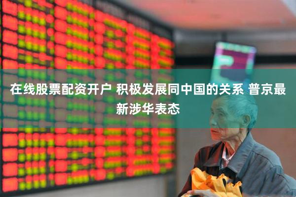 在线股票配资开户 积极发展同中国的关系 普京最新涉华表态