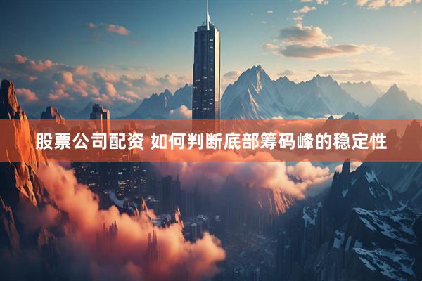 股票公司配资 如何判断底部筹码峰的稳定性