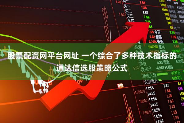 股票配资网平台网址 一个综合了多种技术指标的通达信选股策略公式