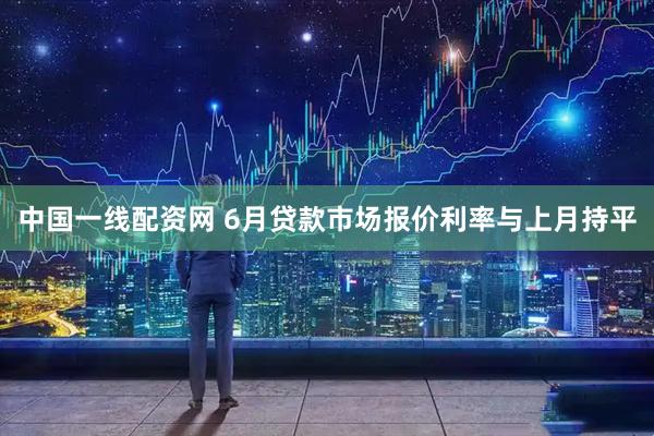 中国一线配资网 6月贷款市场报价利率与上月持平