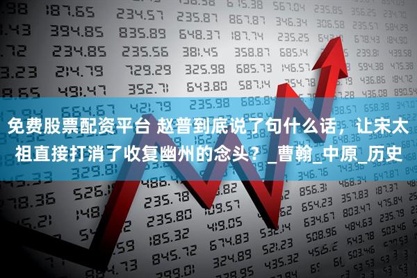 免费股票配资平台 赵普到底说了句什么话，让宋太祖直接打消了收复幽州的念头？_曹翰_中原_历史