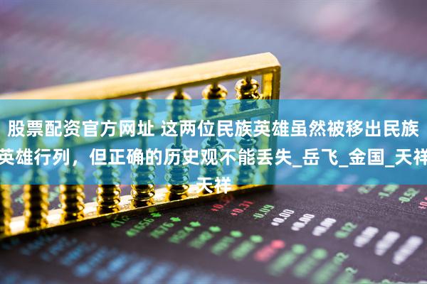 股票配资官方网址 这两位民族英雄虽然被移出民族英雄行列，但正确的历史观不能丢失_岳飞_金国_天祥
