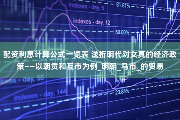 配资利息计算公式一览表 浅析明代对女真的经济政策——以朝贡和互市为例_明朝_马市_的贸易