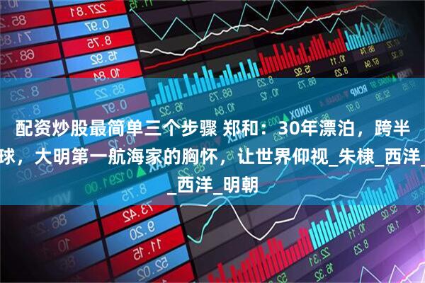 配资炒股最简单三个步骤 郑和：30年漂泊，跨半个地球，大明第一航海家的胸怀，让世界仰视_朱棣_西洋_明朝