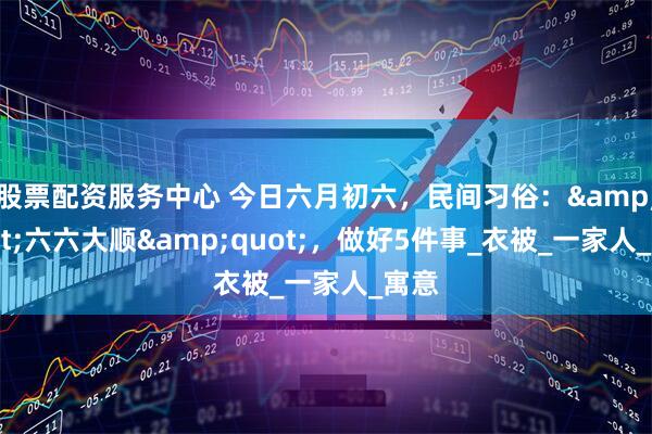 股票配资服务中心 今日六月初六，民间习俗：&quot;六六大顺&quot;，做好5件事_衣被_一家人_寓意