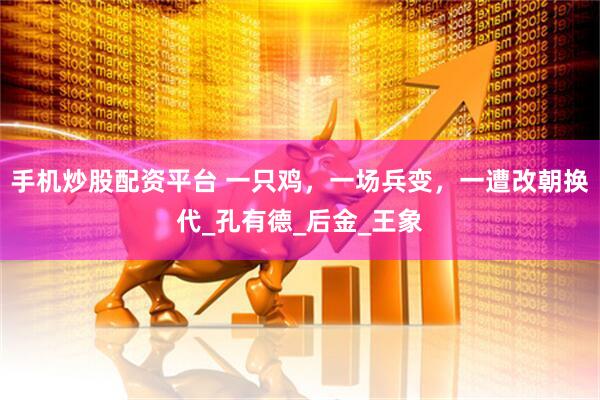 手机炒股配资平台 一只鸡，一场兵变，一遭改朝换代_孔有德_后金_王象