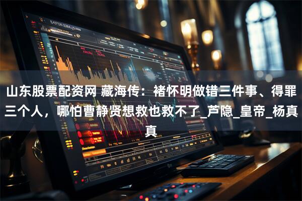 山东股票配资网 藏海传：褚怀明做错三件事、得罪三个人，哪怕曹静贤想救也救不了_芦隐_皇帝_杨真