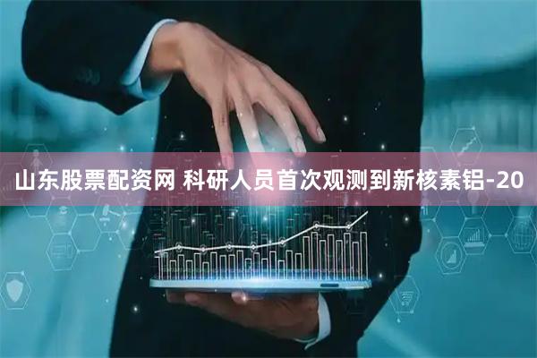 山东股票配资网 科研人员首次观测到新核素铝-20