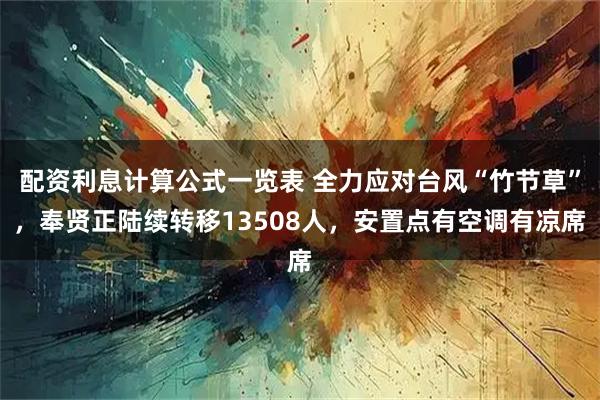 配资利息计算公式一览表 全力应对台风“竹节草”，奉贤正陆续转移13508人，安置点有空调有凉席
