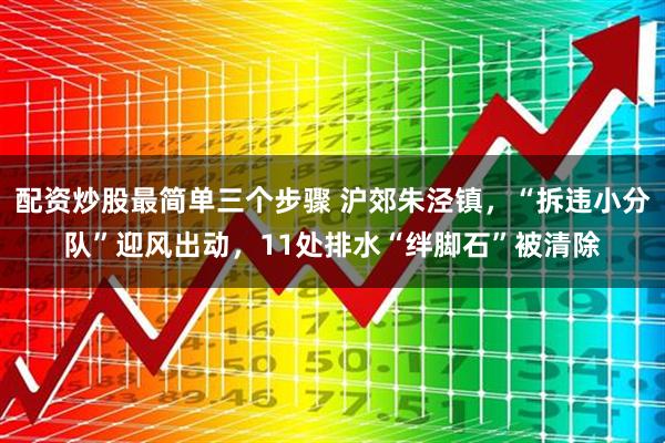 配资炒股最简单三个步骤 沪郊朱泾镇，“拆违小分队”迎风出动，11处排水“绊脚石”被清除