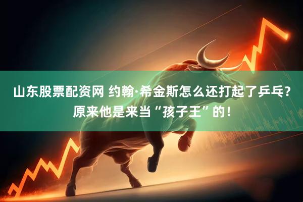 山东股票配资网 约翰·希金斯怎么还打起了乒乓？原来他是来当“孩子王”的！