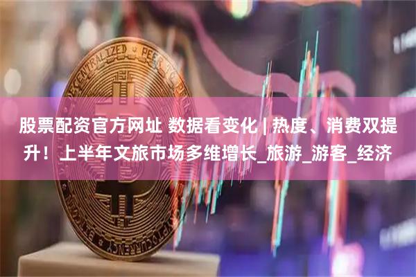 股票配资官方网址 数据看变化 | 热度、消费双提升！上半年文旅市场多维增长_旅游_游客_经济