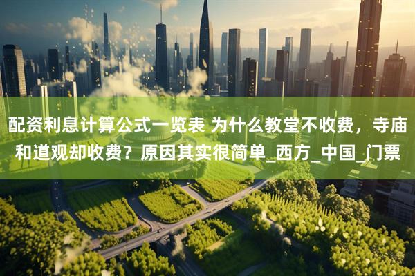 配资利息计算公式一览表 为什么教堂不收费，寺庙和道观却收费？原因其实很简单_西方_中国_门票