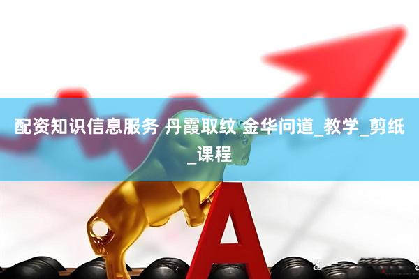 配资知识信息服务 丹霞取纹 金华问道_教学_剪纸_课程