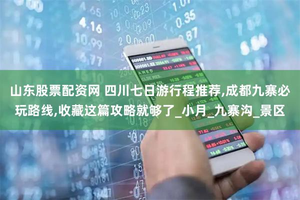 山东股票配资网 四川七日游行程推荐,成都九寨必玩路线,收藏这篇攻略就够了_小月_九寨沟_景区