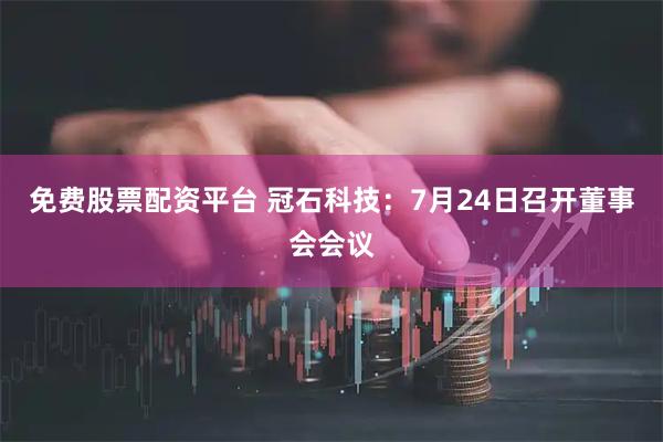 免费股票配资平台 冠石科技：7月24日召开董事会会议