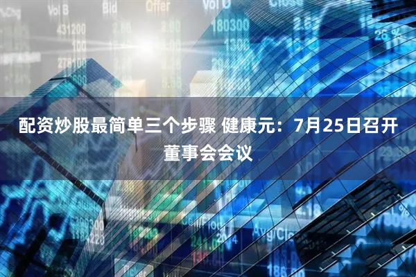 配资炒股最简单三个步骤 健康元：7月25日召开董事会会议