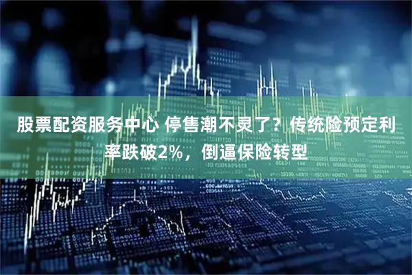股票配资服务中心 停售潮不灵了？传统险预定利率跌破2%，倒逼保险转型