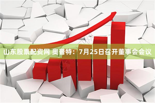 山东股票配资网 奥普特：7月25日召开董事会会议