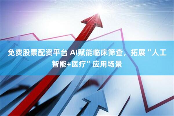 免费股票配资平台 AI赋能临床筛查，拓展“人工智能+医疗”应用场景