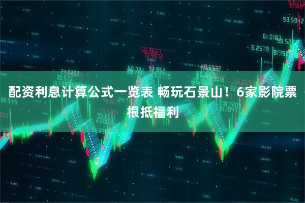 配资利息计算公式一览表 畅玩石景山！6家影院票根抵福利