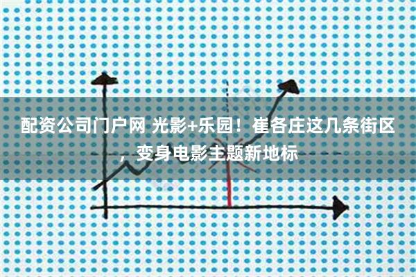 配资公司门户网 光影+乐园！崔各庄这几条街区，变身电影主题新地标