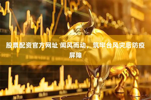 股票配资官方网址 闻风而动，筑牢台风灾后防疫屏障