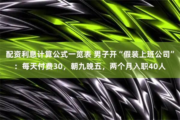 配资利息计算公式一览表 男子开“假装上班公司”：每天付费30，朝九晚五，两个月入职40人