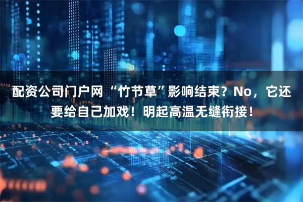 配资公司门户网 “竹节草”影响结束？No，它还要给自己加戏！明起高温无缝衔接！
