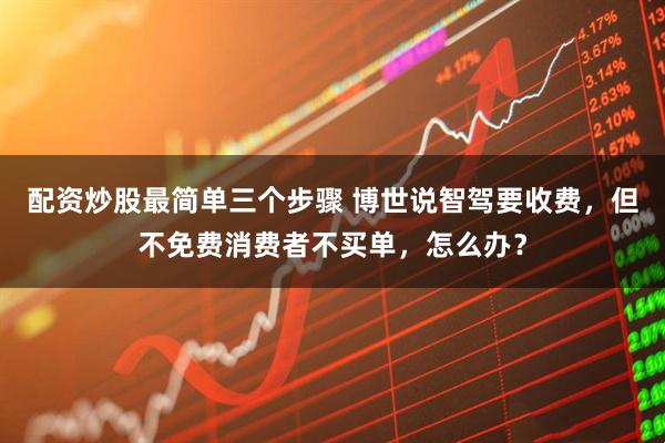 配资炒股最简单三个步骤 博世说智驾要收费，但不免费消费者不买单，怎么办？