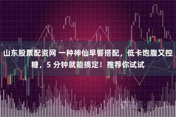山东股票配资网 一种神仙早餐搭配，低卡饱腹又控糖，5 分钟就能搞定！推荐你试试