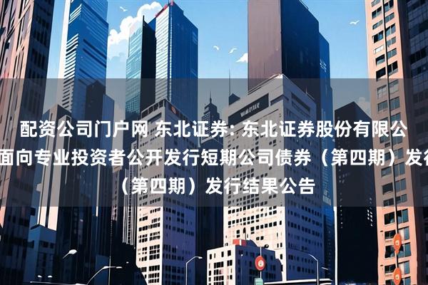 配资公司门户网 东北证券: 东北证券股份有限公司2025年面向专业投资者公开发行短期公司债券（第四期）发行结果公告