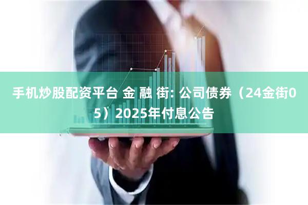 手机炒股配资平台 金 融 街: 公司债券（24金街05）2025年付息公告