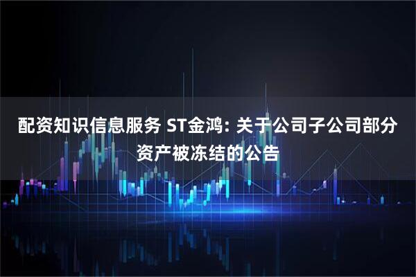 配资知识信息服务 ST金鸿: 关于公司子公司部分资产被冻结的公告