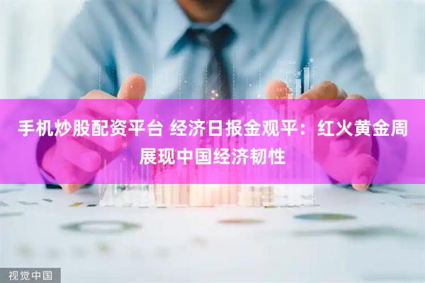 手机炒股配资平台 经济日报金观平：红火黄金周展现中国经济韧性