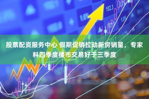 股票配资服务中心 假期促销拉动新房销量，专家料四季度楼市交易好于三季度