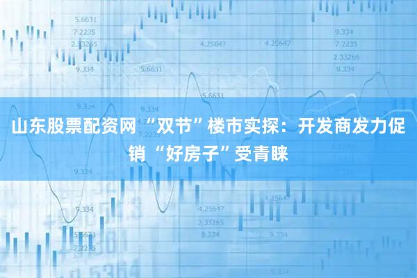 山东股票配资网 “双节”楼市实探：开发商发力促销 “好房子”受青睐
