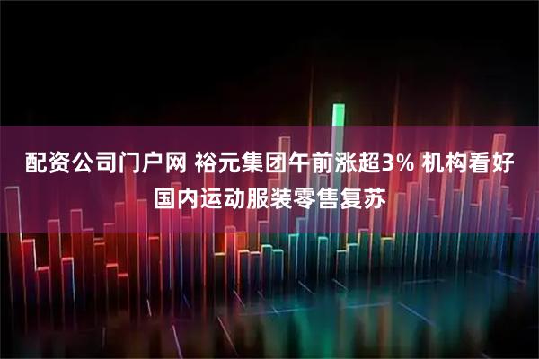 配资公司门户网 裕元集团午前涨超3% 机构看好国内运动服装零售复苏