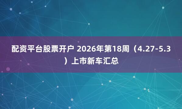 配资平台股票开户 2026年第18周（4.27-5.3）上市新车汇总