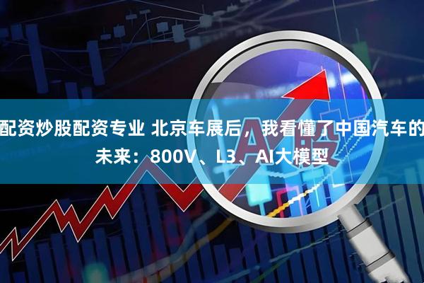 配资炒股配资专业 北京车展后，我看懂了中国汽车的未来：800V、L3、AI大模型
