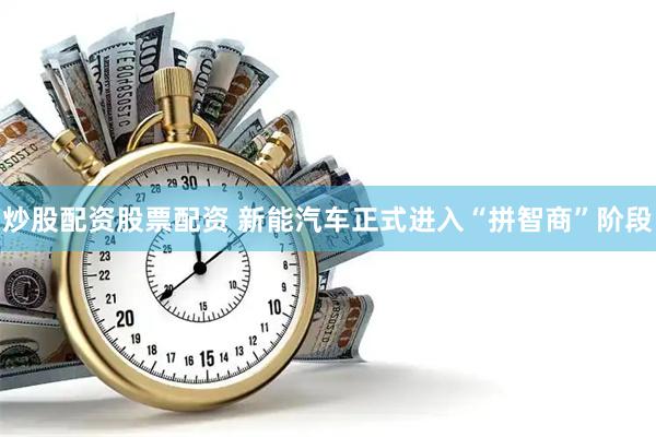 炒股配资股票配资 新能汽车正式进入“拼智商”阶段