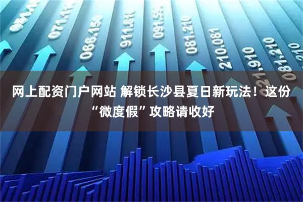 网上配资门户网站 解锁长沙县夏日新玩法!这份“微度假”攻略请收好