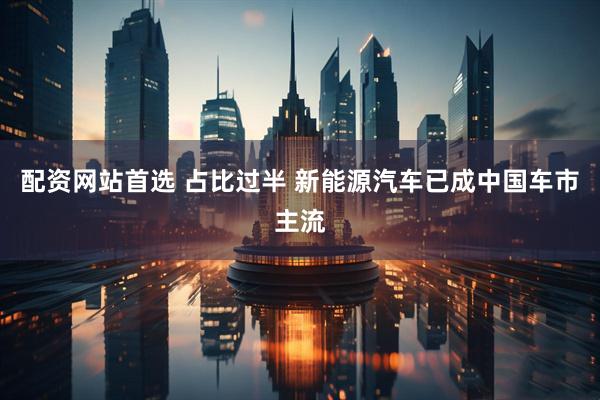 配资网站首选 占比过半 新能源汽车已成中国车市主流
