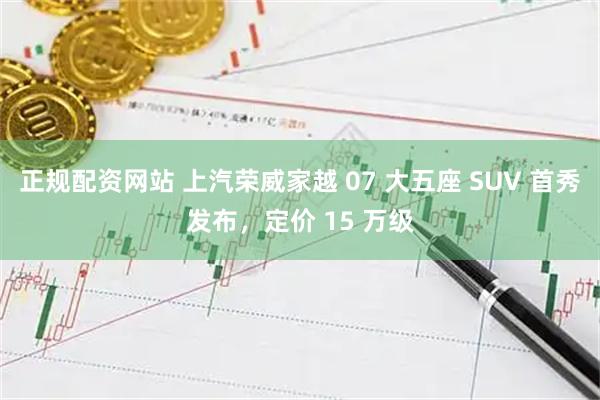 正规配资网站 上汽荣威家越 07 大五座 SUV 首秀发布，定价 15 万级